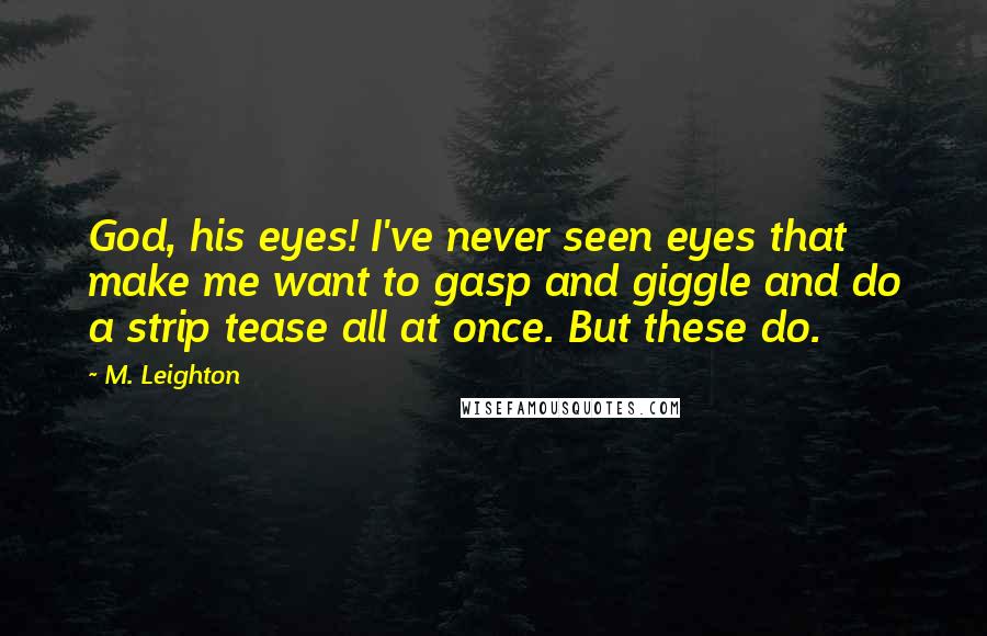 M. Leighton Quotes: God, his eyes! I've never seen eyes that make me want to gasp and giggle and do a strip tease all at once. But these do.