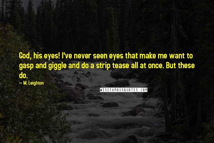 M. Leighton Quotes: God, his eyes! I've never seen eyes that make me want to gasp and giggle and do a strip tease all at once. But these do.