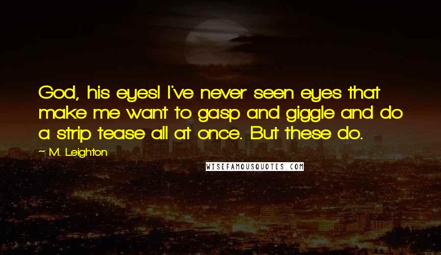 M. Leighton Quotes: God, his eyes! I've never seen eyes that make me want to gasp and giggle and do a strip tease all at once. But these do.