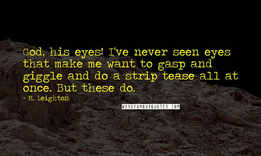 M. Leighton Quotes: God, his eyes! I've never seen eyes that make me want to gasp and giggle and do a strip tease all at once. But these do.