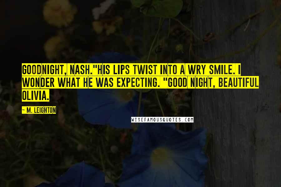 M. Leighton Quotes: Goodnight, Nash."His lips twist into a wry smile. I wonder what he was expecting. "Good night, beautiful Olivia.