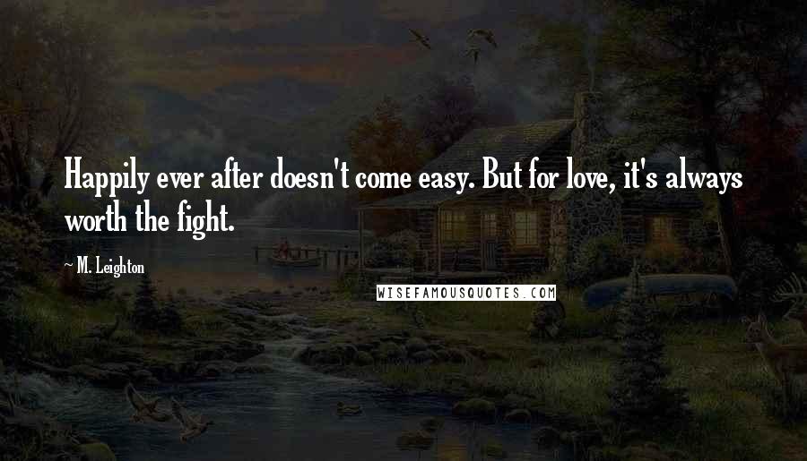M. Leighton Quotes: Happily ever after doesn't come easy. But for love, it's always worth the fight.