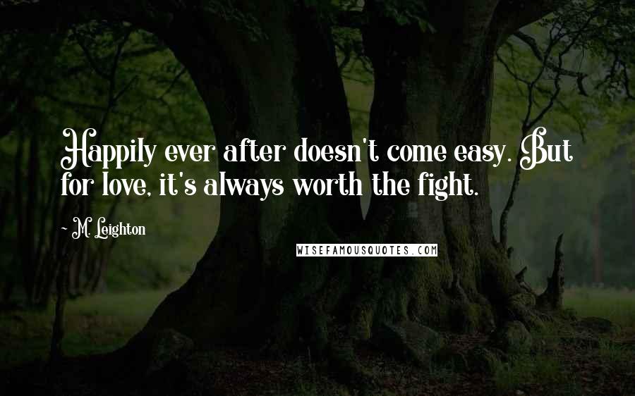 M. Leighton Quotes: Happily ever after doesn't come easy. But for love, it's always worth the fight.