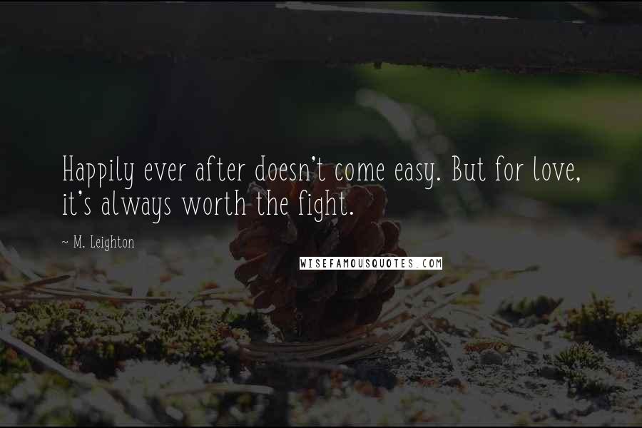 M. Leighton Quotes: Happily ever after doesn't come easy. But for love, it's always worth the fight.