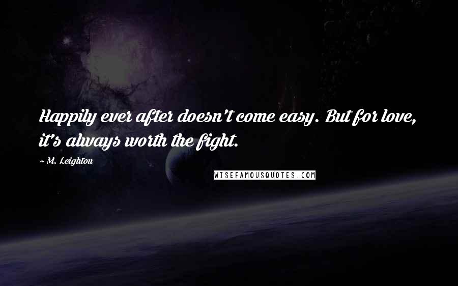 M. Leighton Quotes: Happily ever after doesn't come easy. But for love, it's always worth the fight.