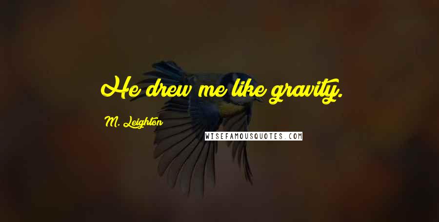 M. Leighton Quotes: He drew me like gravity.