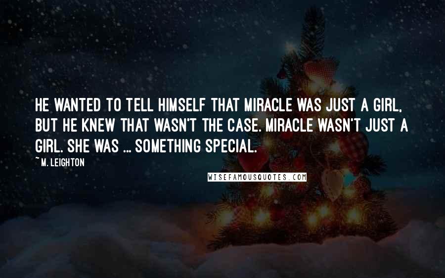 M. Leighton Quotes: He wanted to tell himself that Miracle was just a girl, but he knew that wasn't the case. Miracle wasn't just a girl. She was ... something special.