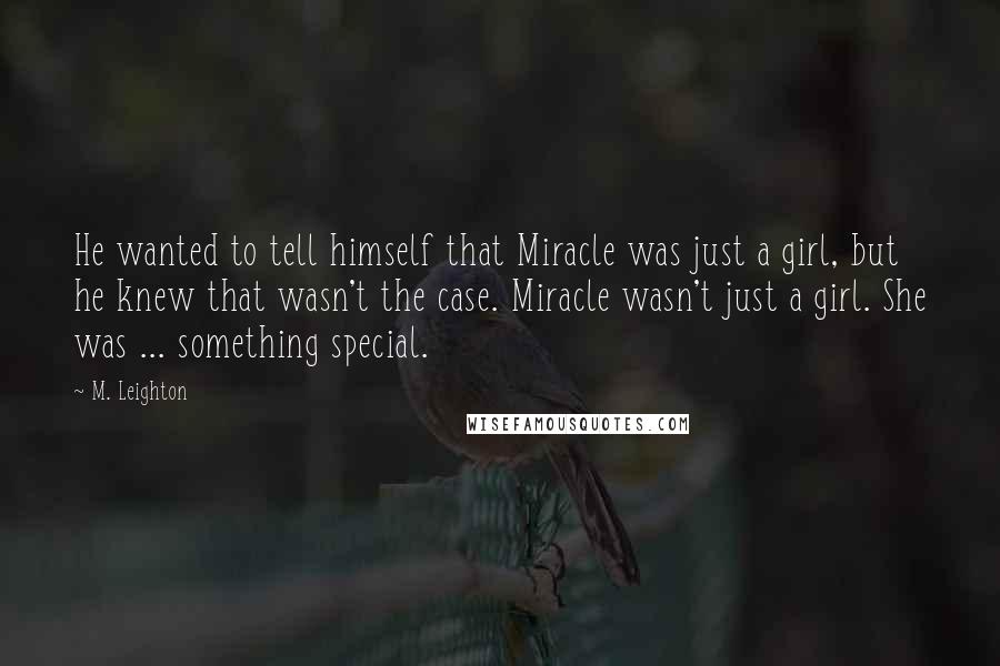 M. Leighton Quotes: He wanted to tell himself that Miracle was just a girl, but he knew that wasn't the case. Miracle wasn't just a girl. She was ... something special.