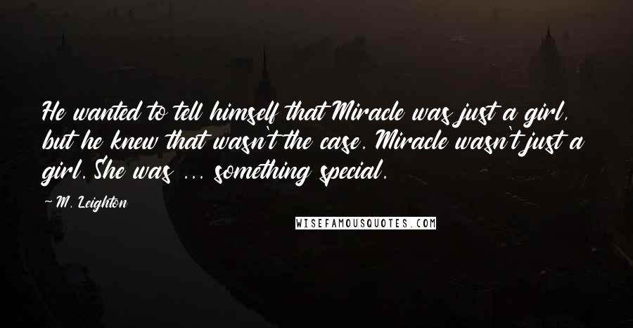 M. Leighton Quotes: He wanted to tell himself that Miracle was just a girl, but he knew that wasn't the case. Miracle wasn't just a girl. She was ... something special.