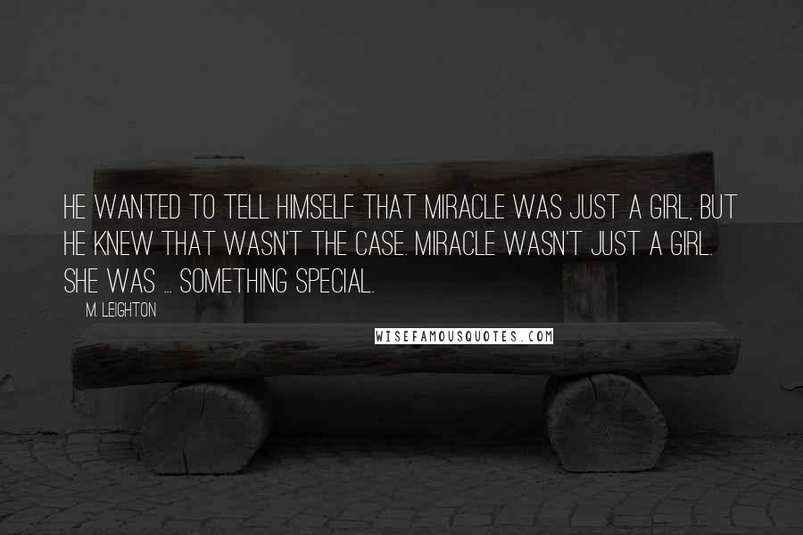 M. Leighton Quotes: He wanted to tell himself that Miracle was just a girl, but he knew that wasn't the case. Miracle wasn't just a girl. She was ... something special.