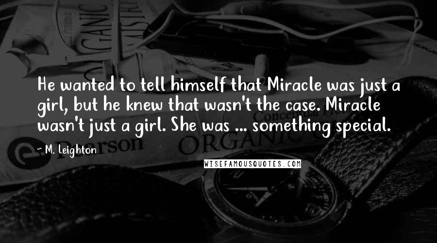 M. Leighton Quotes: He wanted to tell himself that Miracle was just a girl, but he knew that wasn't the case. Miracle wasn't just a girl. She was ... something special.