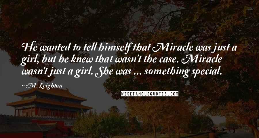M. Leighton Quotes: He wanted to tell himself that Miracle was just a girl, but he knew that wasn't the case. Miracle wasn't just a girl. She was ... something special.