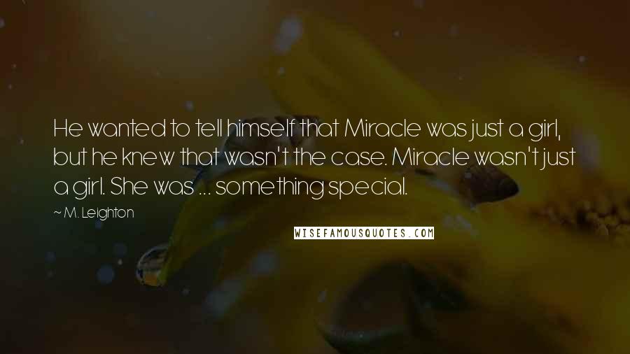 M. Leighton Quotes: He wanted to tell himself that Miracle was just a girl, but he knew that wasn't the case. Miracle wasn't just a girl. She was ... something special.