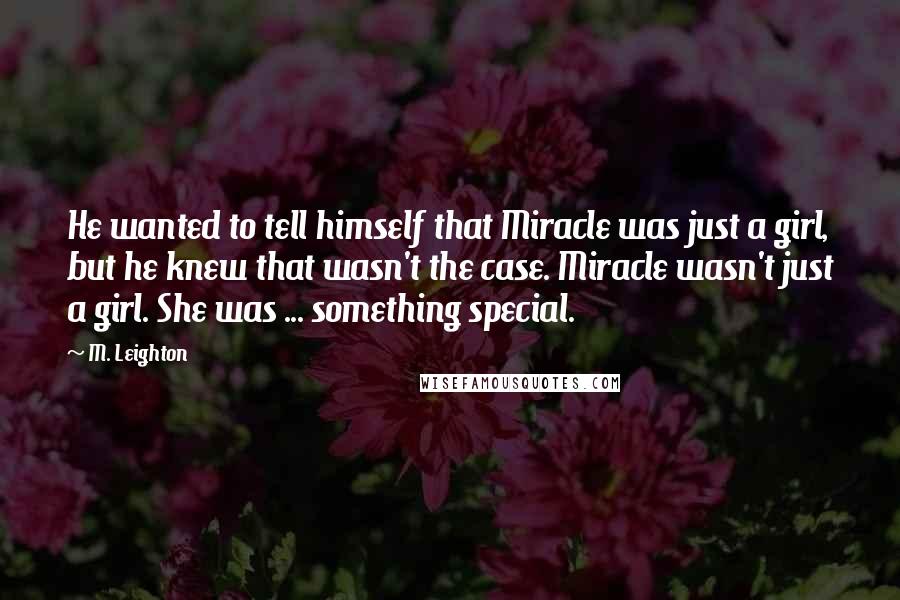 M. Leighton Quotes: He wanted to tell himself that Miracle was just a girl, but he knew that wasn't the case. Miracle wasn't just a girl. She was ... something special.