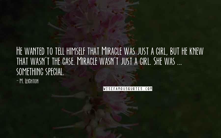 M. Leighton Quotes: He wanted to tell himself that Miracle was just a girl, but he knew that wasn't the case. Miracle wasn't just a girl. She was ... something special.