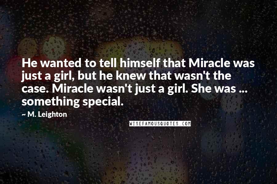 M. Leighton Quotes: He wanted to tell himself that Miracle was just a girl, but he knew that wasn't the case. Miracle wasn't just a girl. She was ... something special.