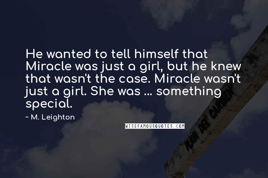 M. Leighton Quotes: He wanted to tell himself that Miracle was just a girl, but he knew that wasn't the case. Miracle wasn't just a girl. She was ... something special.