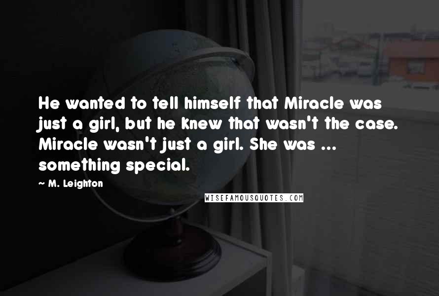 M. Leighton Quotes: He wanted to tell himself that Miracle was just a girl, but he knew that wasn't the case. Miracle wasn't just a girl. She was ... something special.