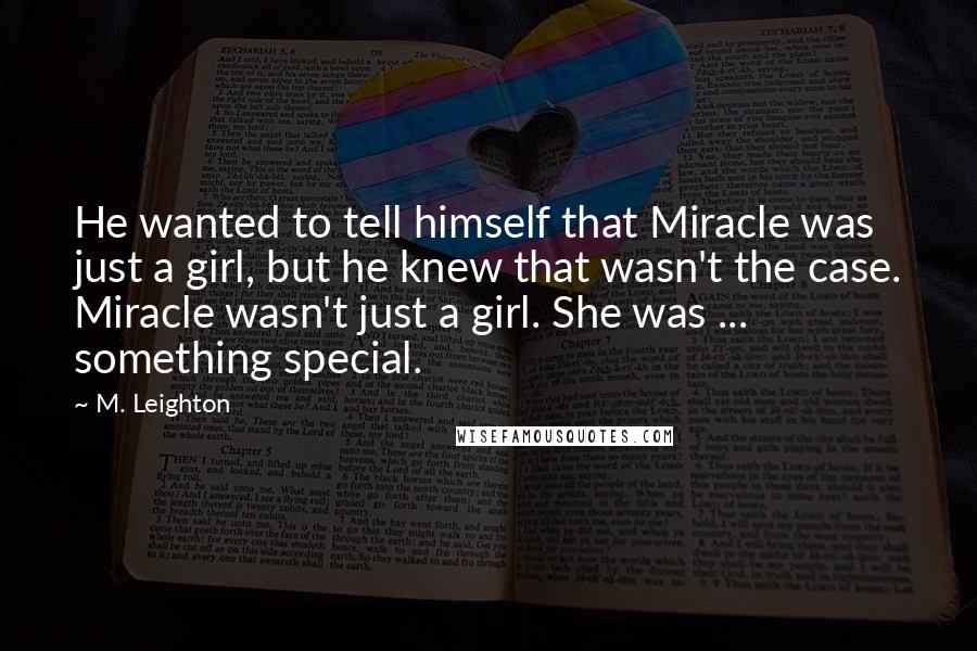 M. Leighton Quotes: He wanted to tell himself that Miracle was just a girl, but he knew that wasn't the case. Miracle wasn't just a girl. She was ... something special.