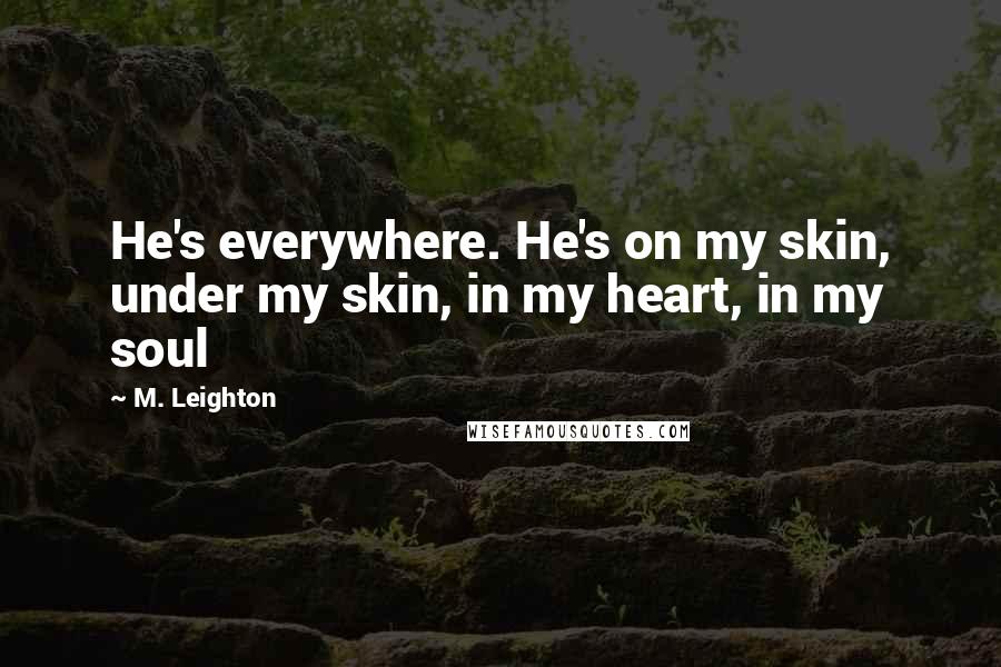M. Leighton Quotes: He's everywhere. He's on my skin, under my skin, in my heart, in my soul