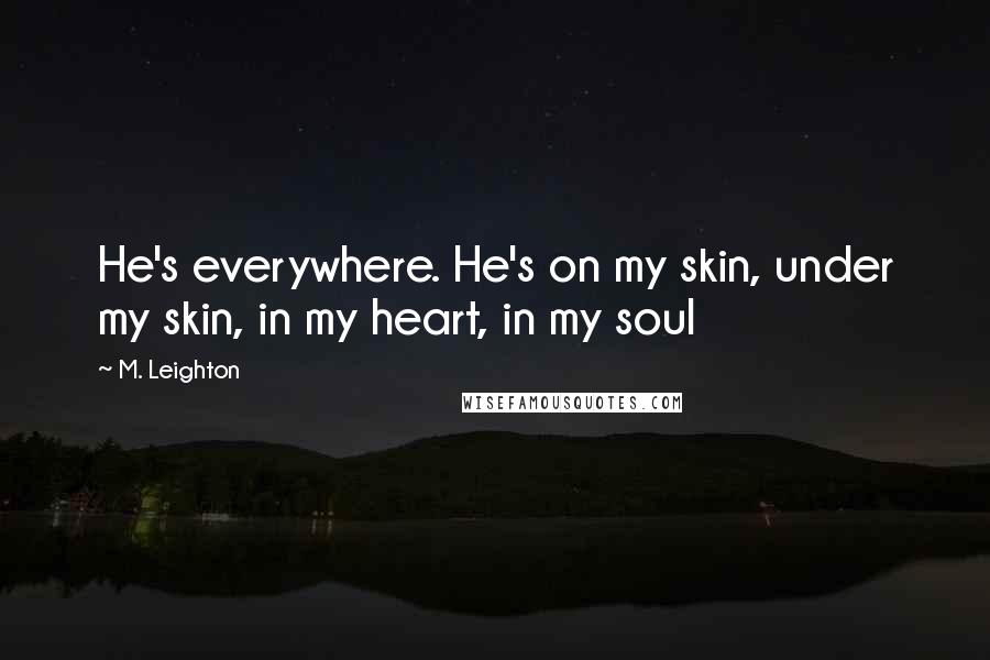 M. Leighton Quotes: He's everywhere. He's on my skin, under my skin, in my heart, in my soul