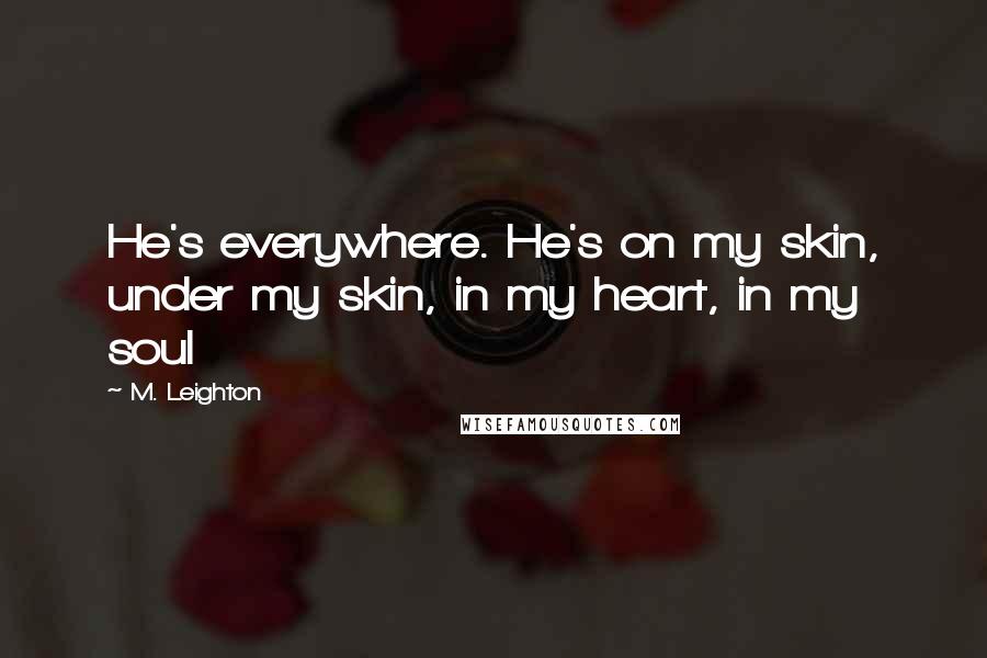 M. Leighton Quotes: He's everywhere. He's on my skin, under my skin, in my heart, in my soul