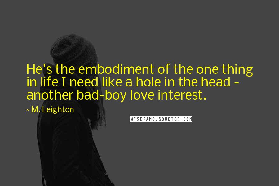 M. Leighton Quotes: He's the embodiment of the one thing in life I need like a hole in the head - another bad-boy love interest.