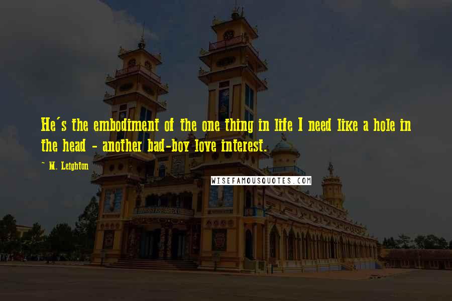 M. Leighton Quotes: He's the embodiment of the one thing in life I need like a hole in the head - another bad-boy love interest.