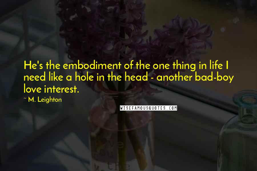 M. Leighton Quotes: He's the embodiment of the one thing in life I need like a hole in the head - another bad-boy love interest.