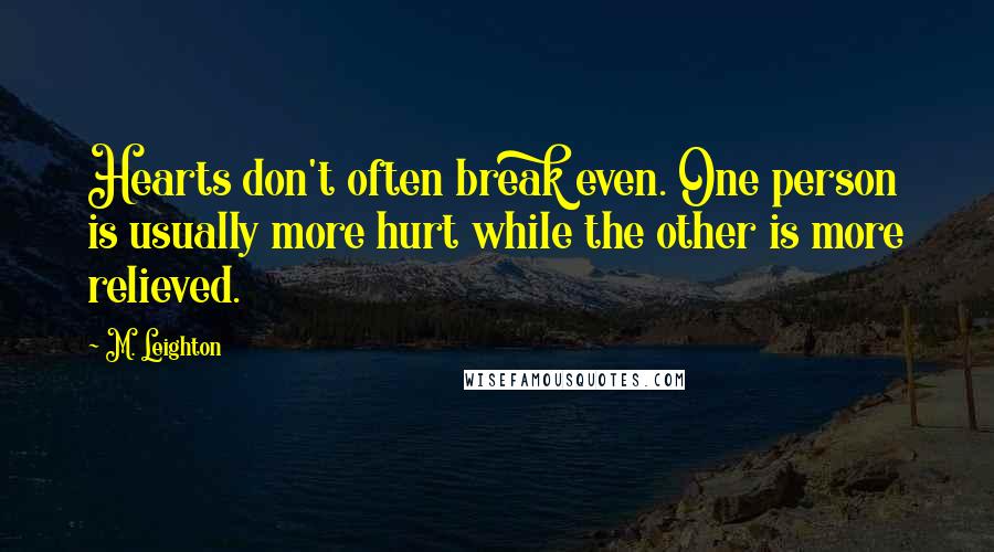 M. Leighton Quotes: Hearts don't often break even. One person is usually more hurt while the other is more relieved.