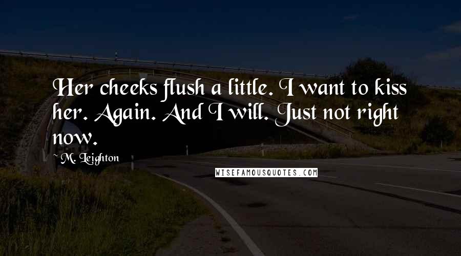 M. Leighton Quotes: Her cheeks flush a little. I want to kiss her. Again. And I will. Just not right now.