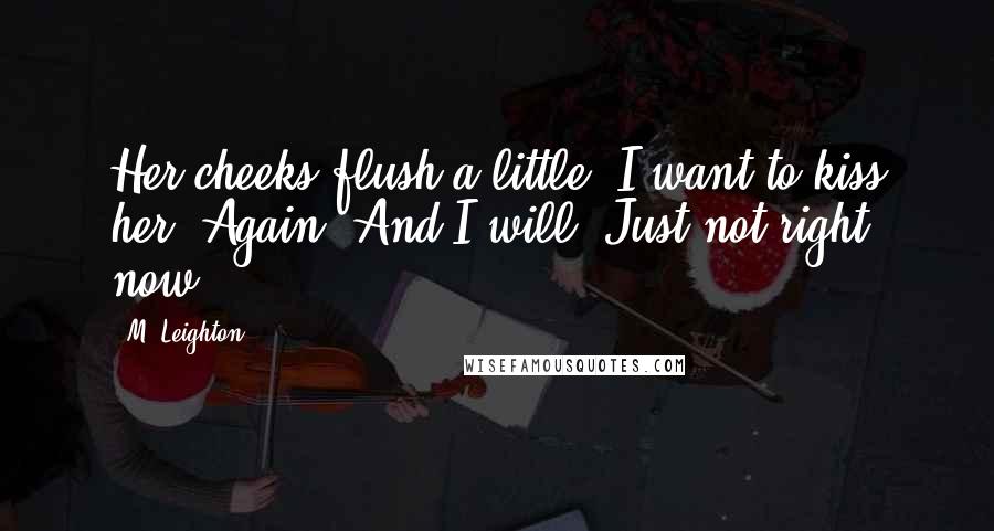 M. Leighton Quotes: Her cheeks flush a little. I want to kiss her. Again. And I will. Just not right now.