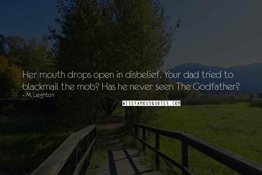 M. Leighton Quotes: Her mouth drops open in disbelief. Your dad tried to blackmail the mob? Has he never seen The Godfather?