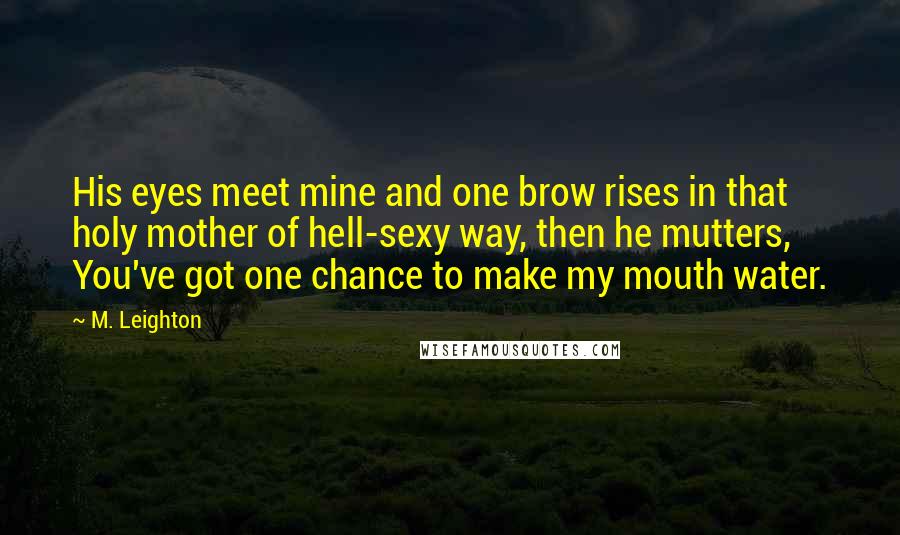 M. Leighton Quotes: His eyes meet mine and one brow rises in that holy mother of hell-sexy way, then he mutters, You've got one chance to make my mouth water.