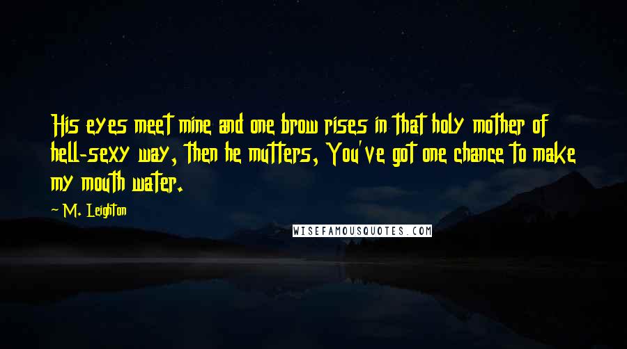 M. Leighton Quotes: His eyes meet mine and one brow rises in that holy mother of hell-sexy way, then he mutters, You've got one chance to make my mouth water.