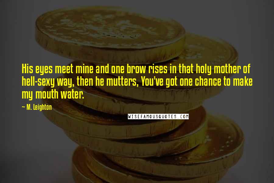 M. Leighton Quotes: His eyes meet mine and one brow rises in that holy mother of hell-sexy way, then he mutters, You've got one chance to make my mouth water.