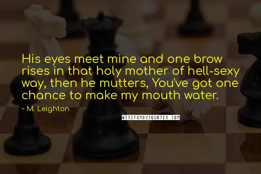 M. Leighton Quotes: His eyes meet mine and one brow rises in that holy mother of hell-sexy way, then he mutters, You've got one chance to make my mouth water.