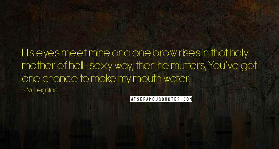 M. Leighton Quotes: His eyes meet mine and one brow rises in that holy mother of hell-sexy way, then he mutters, You've got one chance to make my mouth water.