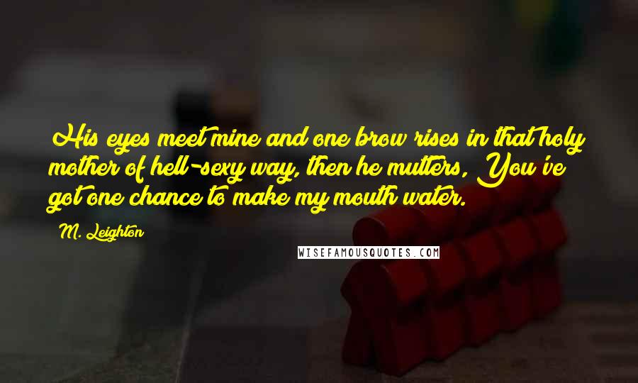 M. Leighton Quotes: His eyes meet mine and one brow rises in that holy mother of hell-sexy way, then he mutters, You've got one chance to make my mouth water.