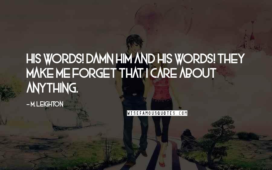 M. Leighton Quotes: His words! Damn him and his words! They make me forget that I care about anything.
