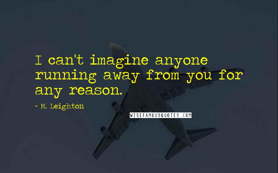 M. Leighton Quotes: I can't imagine anyone running away from you for any reason.