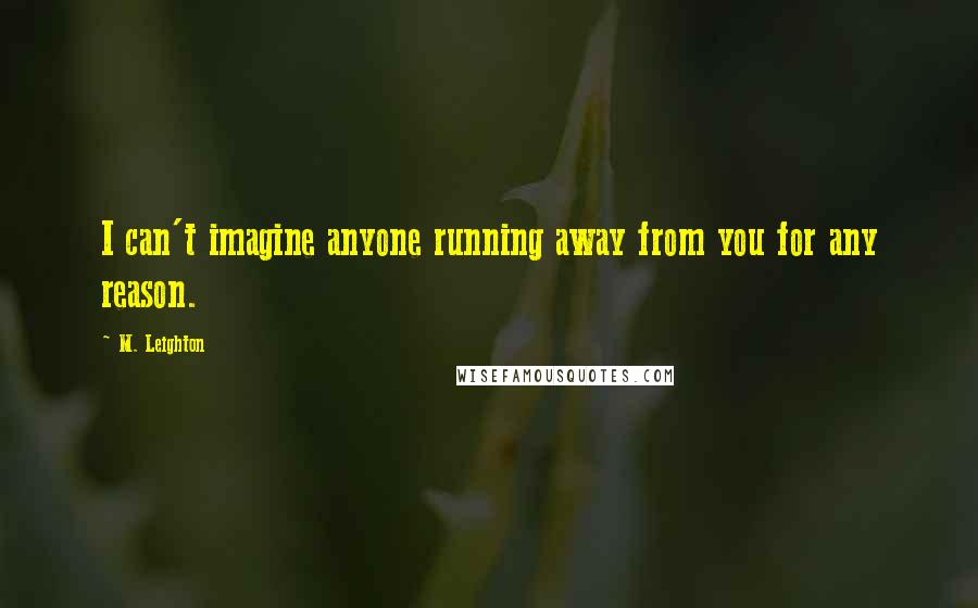 M. Leighton Quotes: I can't imagine anyone running away from you for any reason.