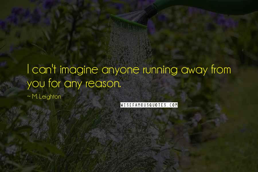 M. Leighton Quotes: I can't imagine anyone running away from you for any reason.