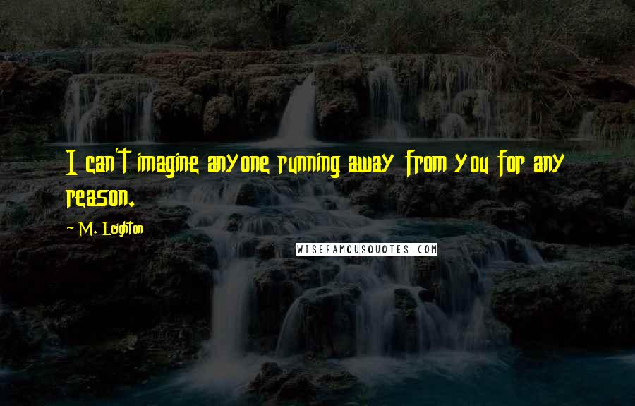 M. Leighton Quotes: I can't imagine anyone running away from you for any reason.