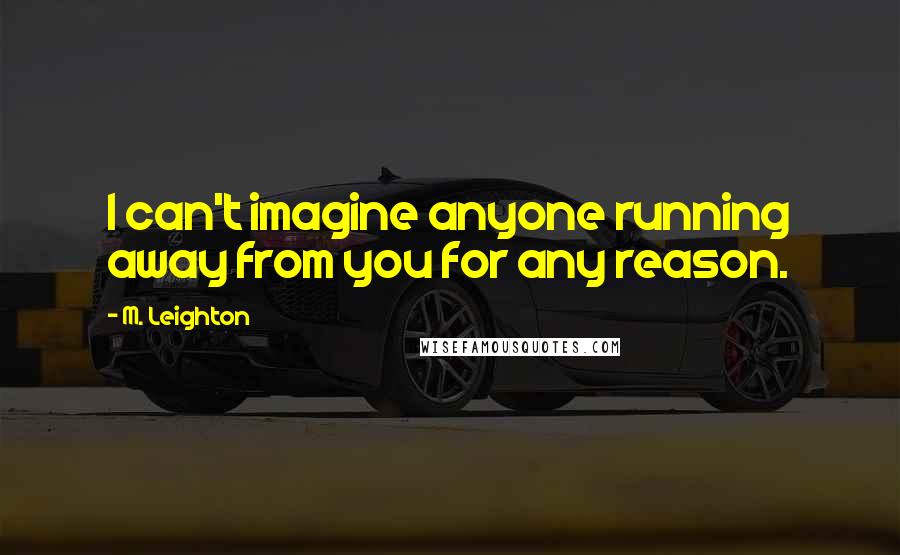 M. Leighton Quotes: I can't imagine anyone running away from you for any reason.