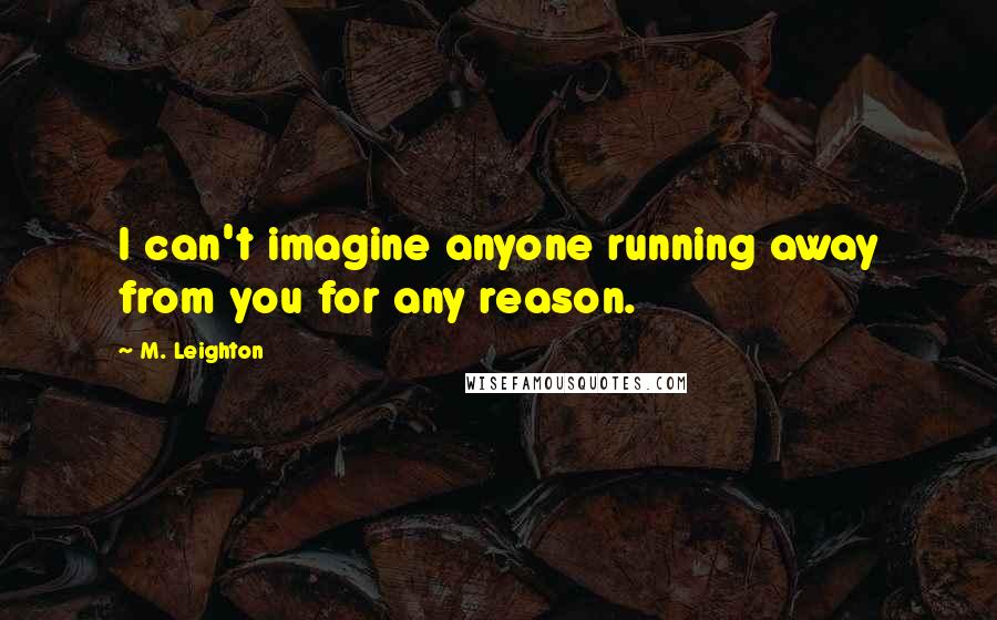 M. Leighton Quotes: I can't imagine anyone running away from you for any reason.