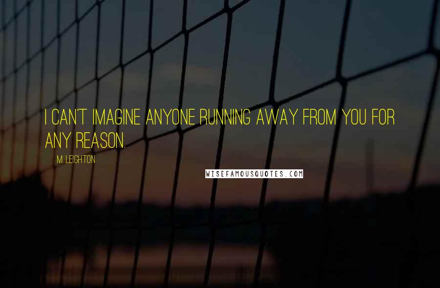 M. Leighton Quotes: I can't imagine anyone running away from you for any reason.