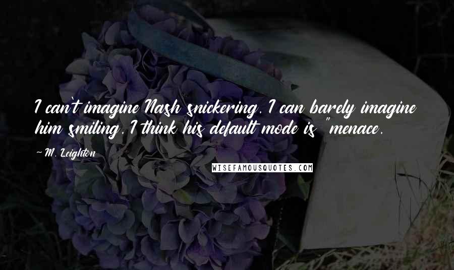 M. Leighton Quotes: I can't imagine Nash snickering. I can barely imagine him smiling. I think his default mode is "menace.