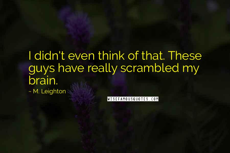 M. Leighton Quotes: I didn't even think of that. These guys have really scrambled my brain.