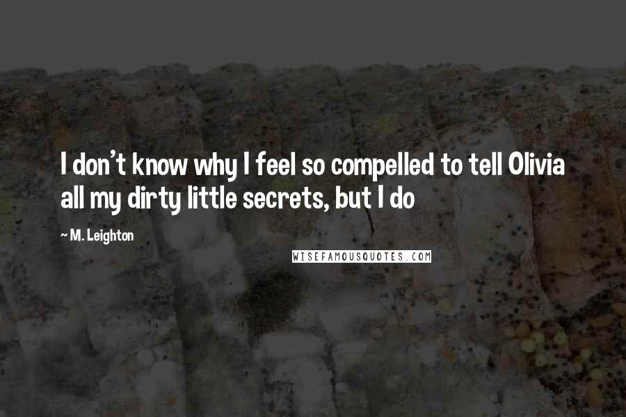 M. Leighton Quotes: I don't know why I feel so compelled to tell Olivia all my dirty little secrets, but I do